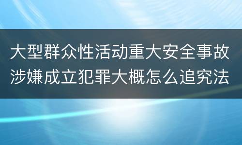 大型群众性活动重大安全事故涉嫌成立犯罪大概怎么追究法律责任
