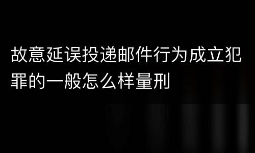 故意延误投递邮件行为成立犯罪的一般怎么样量刑