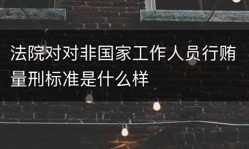 法院对对非国家工作人员行贿量刑标准是什么样