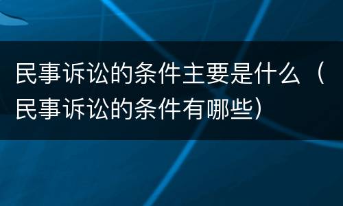民事诉讼的条件主要是什么（民事诉讼的条件有哪些）