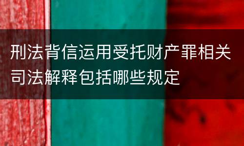 刑法背信运用受托财产罪相关司法解释包括哪些规定