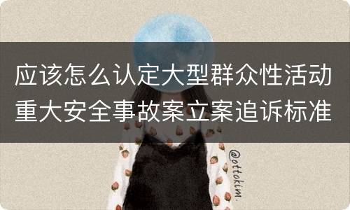 应该怎么认定大型群众性活动重大安全事故案立案追诉标准