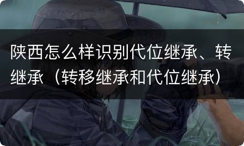 陕西怎么样识别代位继承、转继承（转移继承和代位继承）