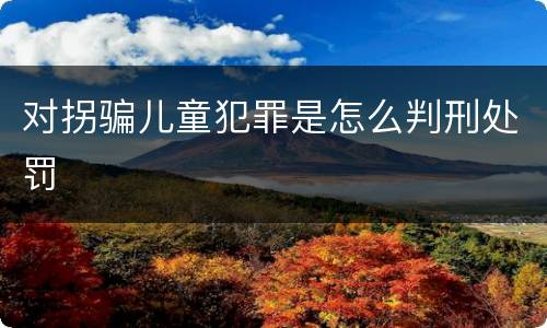 对拐骗儿童犯罪是怎么判刑处罚