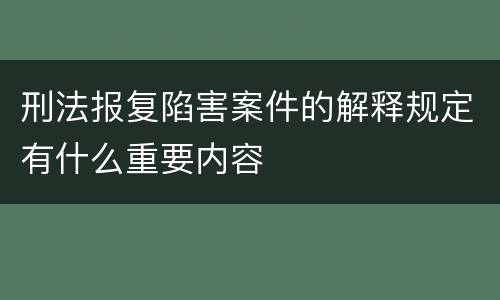 刑法报复陷害案件的解释规定有什么重要内容