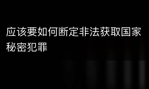 应该要如何断定非法获取国家秘密犯罪