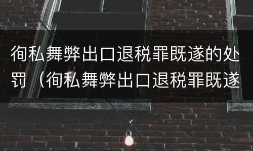 徇私舞弊出口退税罪既遂的处罚（徇私舞弊出口退税罪既遂的处罚）