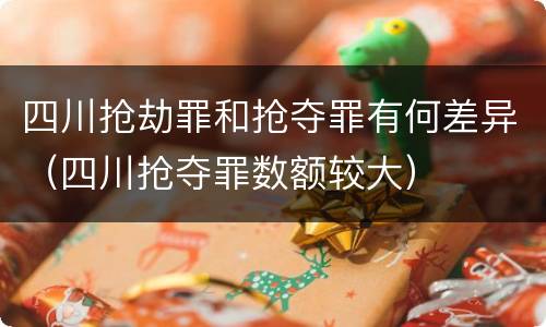 四川抢劫罪和抢夺罪有何差异（四川抢夺罪数额较大）