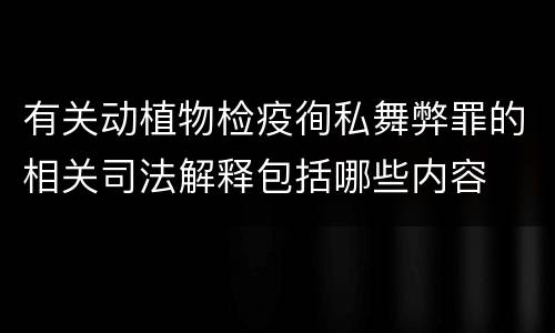 有关动植物检疫徇私舞弊罪的相关司法解释包括哪些内容