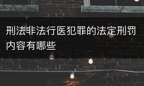 刑法非法行医犯罪的法定刑罚内容有哪些