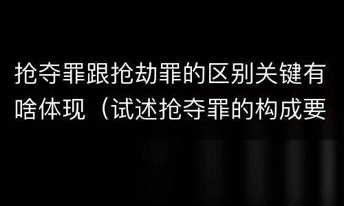 抢夺罪跟抢劫罪的区别关键有啥体现（试述抢夺罪的构成要件以及与抢劫罪的区别）