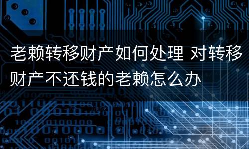 老赖转移财产如何处理 对转移财产不还钱的老赖怎么办