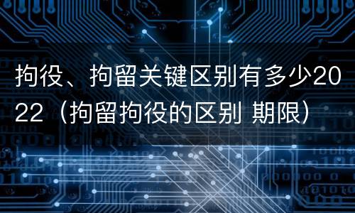 拘役、拘留关键区别有多少2022（拘留拘役的区别 期限）