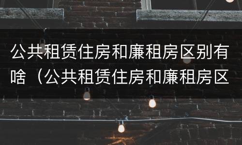 公共租赁住房和廉租房区别有啥（公共租赁住房和廉租房区别有啥不同）