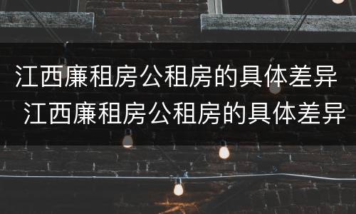 江西廉租房公租房的具体差异 江西廉租房公租房的具体差异是什么