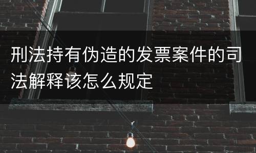 刑法持有伪造的发票案件的司法解释该怎么规定