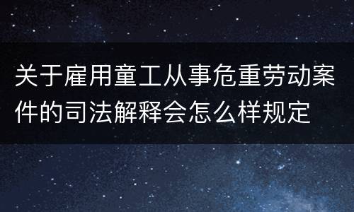 关于雇用童工从事危重劳动案件的司法解释会怎么样规定