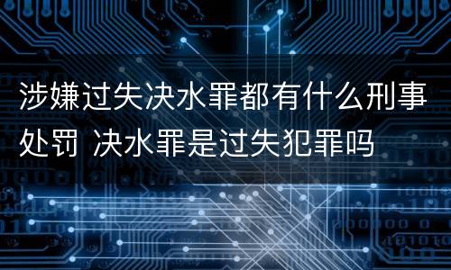 涉嫌过失决水罪都有什么刑事处罚 决水罪是过失犯罪吗