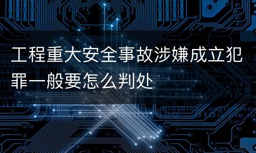 工程重大安全事故涉嫌成立犯罪一般要怎么判处
