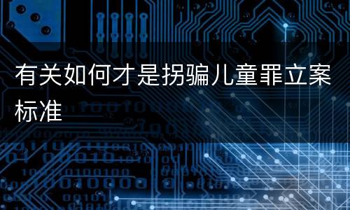 有关如何才是拐骗儿童罪立案标准