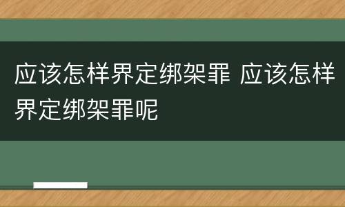 应该怎样界定绑架罪 应该怎样界定绑架罪呢