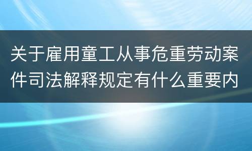 关于雇用童工从事危重劳动案件司法解释规定有什么重要内容