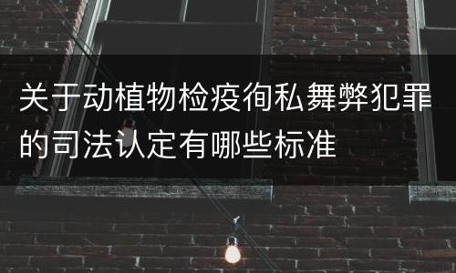 关于动植物检疫徇私舞弊犯罪的司法认定有哪些标准
