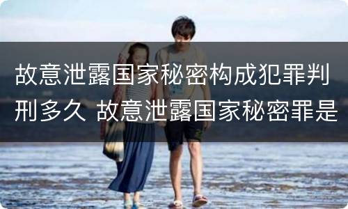 故意泄露国家秘密构成犯罪判刑多久 故意泄露国家秘密罪是结果犯吗
