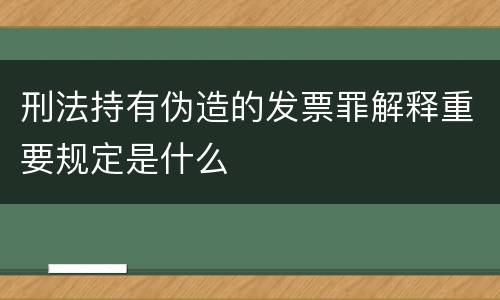 刑法持有伪造的发票罪解释重要规定是什么