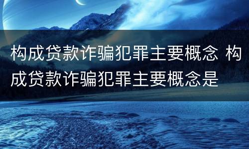 构成贷款诈骗犯罪主要概念 构成贷款诈骗犯罪主要概念是