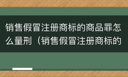 销售假冒注册商标的商品罪怎么量刑（销售假冒注册商标的商品罪是刑事案件吗）