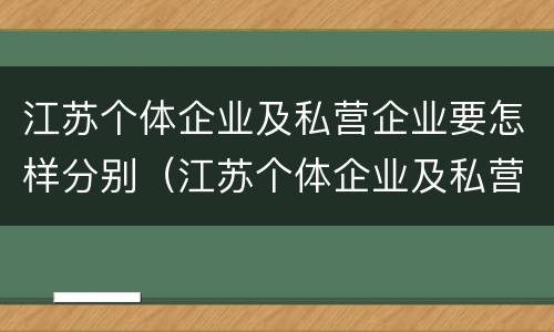 江苏个体企业及私营企业要怎样分别（江苏个体企业及私营企业要怎样分别认定）