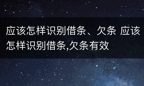 应该怎样识别借条、欠条 应该怎样识别借条,欠条有效