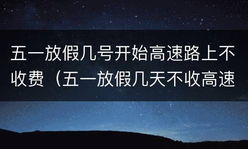 五一放假几号开始高速路上不收费（五一放假几天不收高速费）