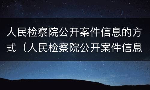 人民检察院公开案件信息的方式（人民检察院公开案件信息的方式有）