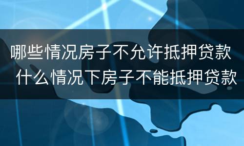 哪些情况房子不允许抵押贷款 什么情况下房子不能抵押贷款