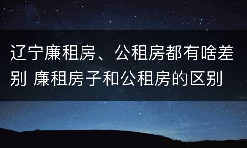 辽宁廉租房、公租房都有啥差别 廉租房子和公租房的区别
