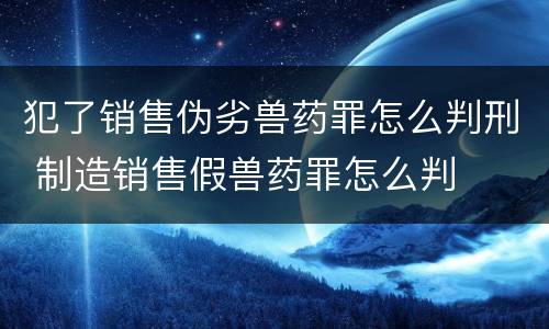 犯了销售伪劣兽药罪怎么判刑 制造销售假兽药罪怎么判
