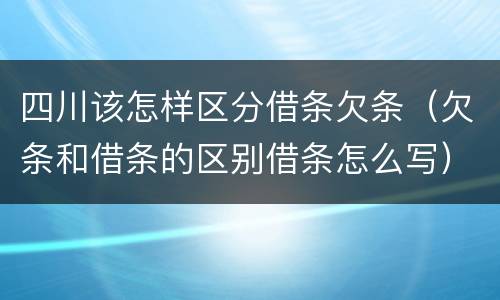 四川该怎样区分借条欠条（欠条和借条的区别借条怎么写）