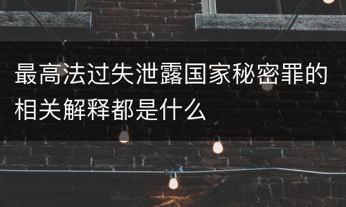 最高法过失泄露国家秘密罪的相关解释都是什么