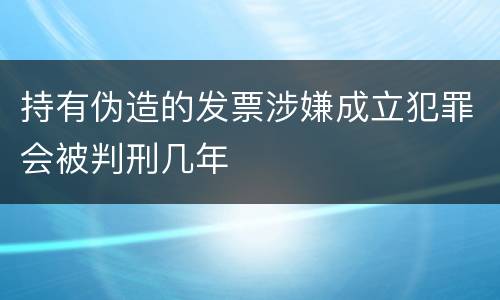 持有伪造的发票涉嫌成立犯罪会被判刑几年