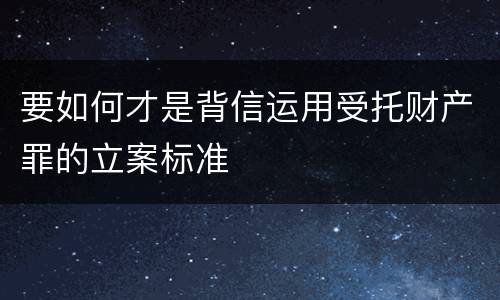 要如何才是背信运用受托财产罪的立案标准