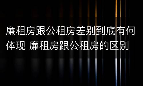 廉租房跟公租房差别到底有何体现 廉租房跟公租房的区别