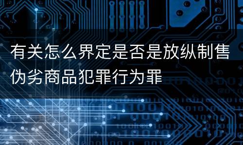 有关怎么界定是否是放纵制售伪劣商品犯罪行为罪