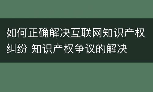 如何正确解决互联网知识产权纠纷 知识产权争议的解决