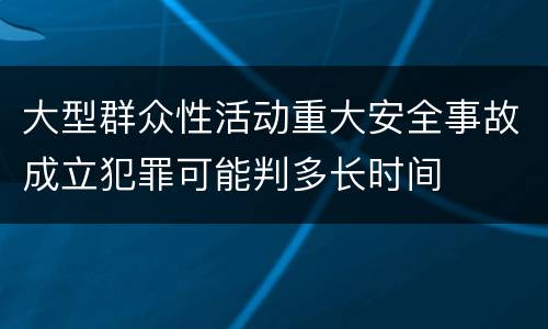大型群众性活动重大安全事故成立犯罪可能判多长时间
