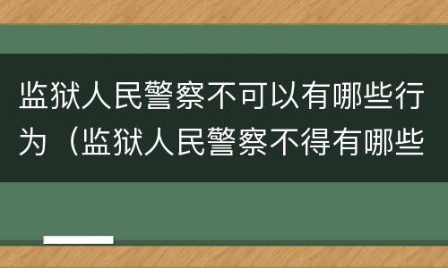 监狱人民警察不可以有哪些行为（监狱人民警察不得有哪些行为）