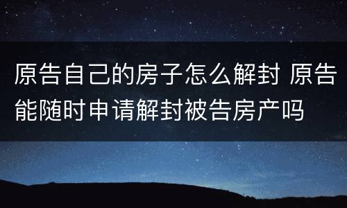原告自己的房子怎么解封 原告能随时申请解封被告房产吗