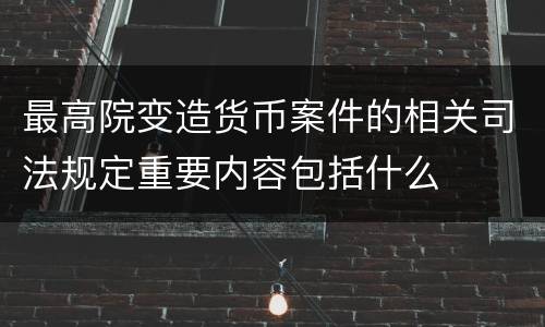 最高院变造货币案件的相关司法规定重要内容包括什么