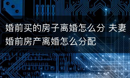 婚前买的房子离婚怎么分 夫妻婚前房产离婚怎么分配